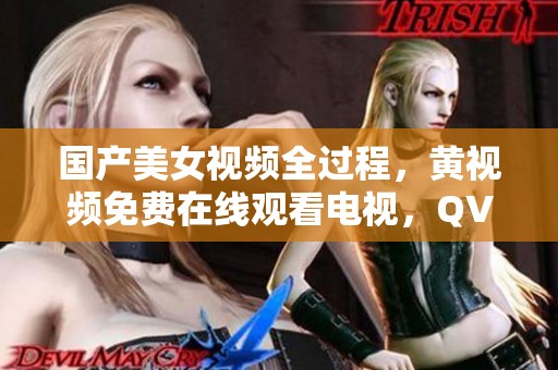 国产美女视频全过程，黄视频免费在线观看电视，QVOD手机免费获取方法分享。