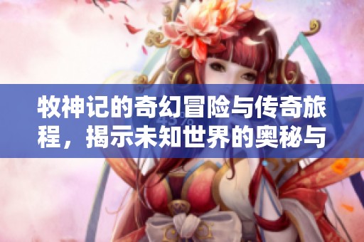 牧神记的奇幻冒险与传奇旅程，揭示未知世界的奥秘与神秘。