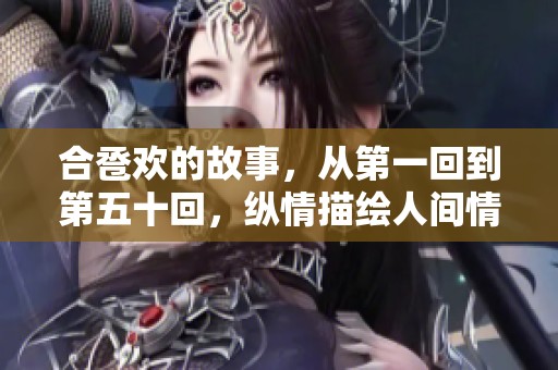 合卺欢的故事，从第一回到第五十回，纵情描绘人间情爱与善恶博弈