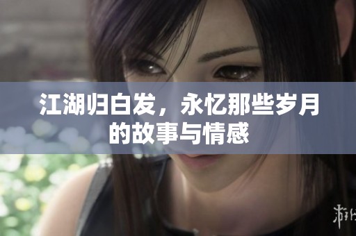 江湖归白发，永忆那些岁月的故事与情感