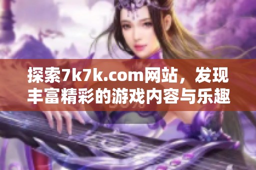 探索7k7k.com网站，发现丰富精彩的游戏内容与乐趣
