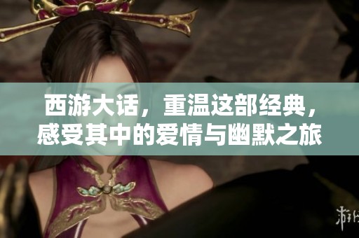 西游大话，重温这部经典，感受其中的爱情与幽默之旅