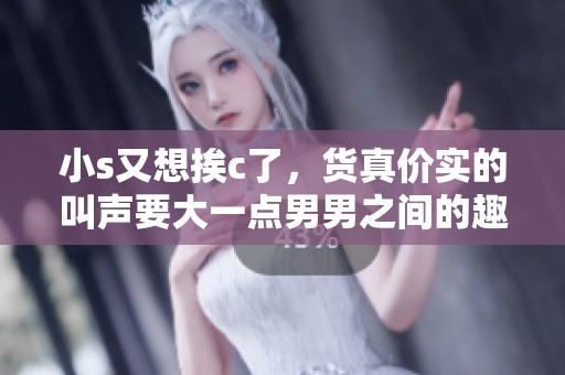 小s又想挨c了，货真价实的叫声要大一点男男之间的趣事