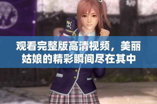 观看完整版高清视频，美丽姑娘的精彩瞬间尽在其中