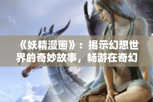 《妖精漫画》：揭示幻想世界的奇妙故事，畅游在奇幻的艺术之旅中