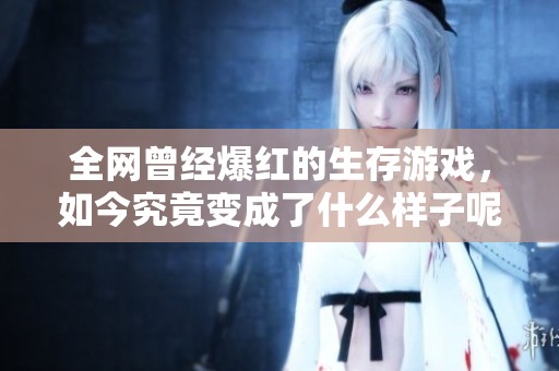 全网曾经爆红的生存游戏，如今究竟变成了什么样子呢？-抖音精选分析
