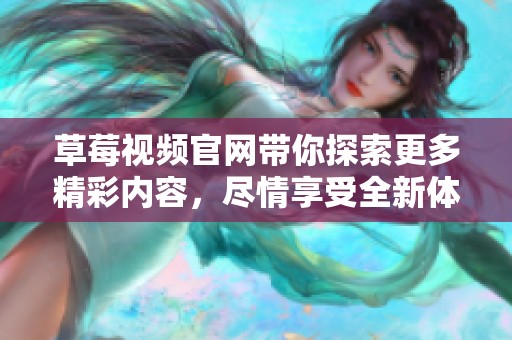 草莓视频官网带你探索更多精彩内容，尽情享受全新体验与乐趣