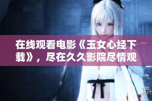 在线观看电影《玉女心经下载》，尽在**影院尽情观赏