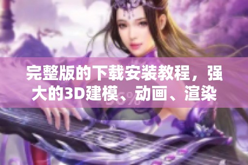 完整版的下载安装教程，强大的3D建模、动画、渲染功能将为您开启新体验