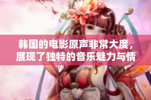 韩国的电影原声非常大度，展现了独特的音乐魅力与情感。