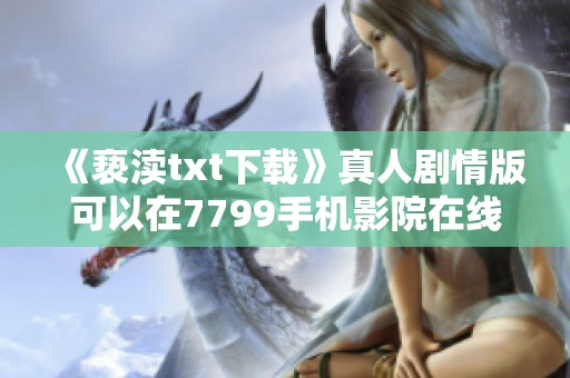 《亵渎txt下载》真人剧情版可以在7799手机影院在线观看，尽情享受精彩影片。