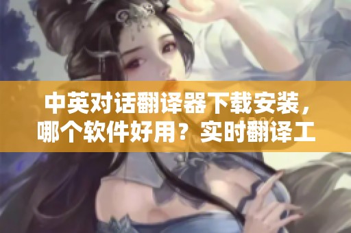 中英对话翻译器下载安装，哪个软件好用？实时翻译工具选择指南