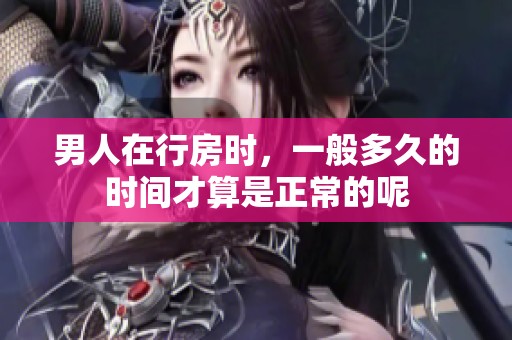 男人在行房时，一般多久的时间才算是正常的呢