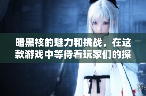 暗黑核的魅力和挑战，在这款游戏中等待着玩家们的探索与体验