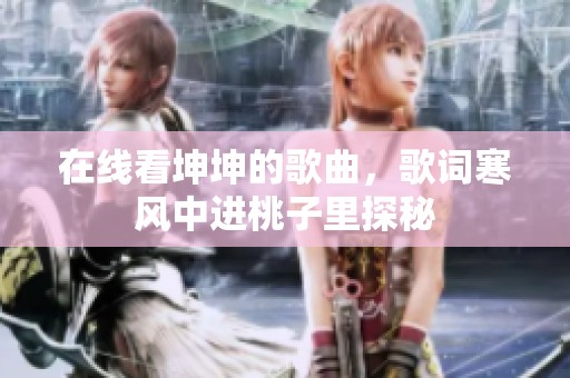 在线看坤坤的歌曲，歌词寒风中进桃子里探秘