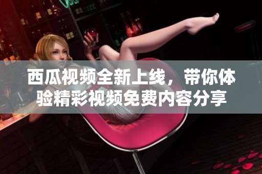 西瓜视频全新上线，带你体验精彩视频免费内容分享
