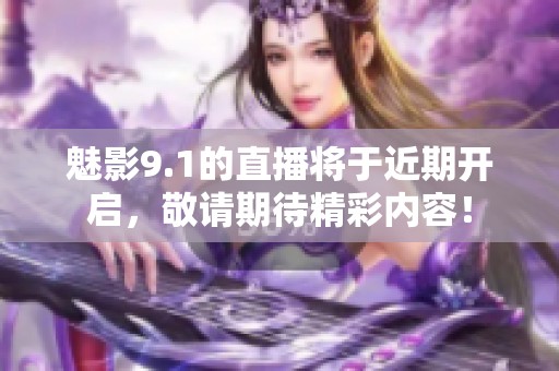 魅影9.1的直播将于近期开启，敬请期待精彩内容！
