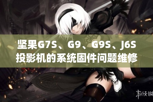 坚果G7S、G9、G9S、J6S投影机的系统固件问题维修与硬件软件恢复指南