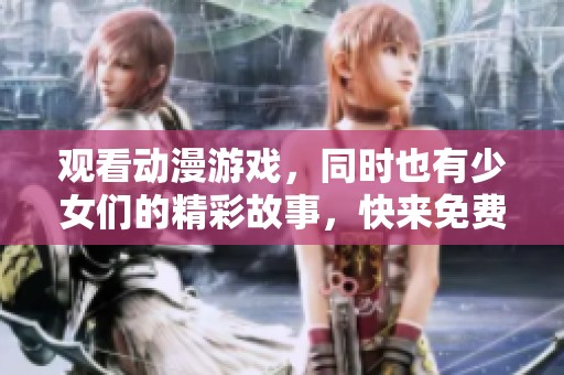 观看动漫游戏，同时也有少女们的精彩故事，快来免费体验吧！