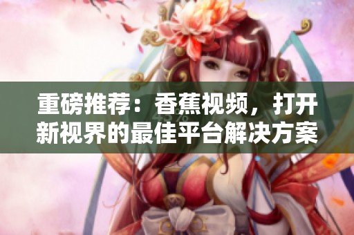 重磅推荐：香蕉视频，打开新视界的最佳平台解决方案
