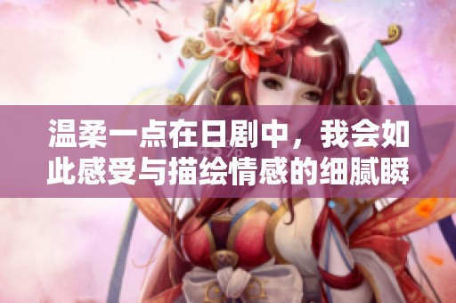 温柔一点在日剧中，我会如此感受与描绘情感的细腻瞬间