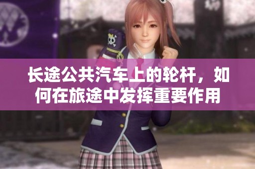 长途公共汽车上的轮杆，如何在旅途中发挥重要作用