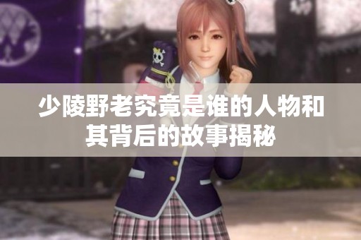 少陵野老究竟是谁的人物和其背后的故事揭秘