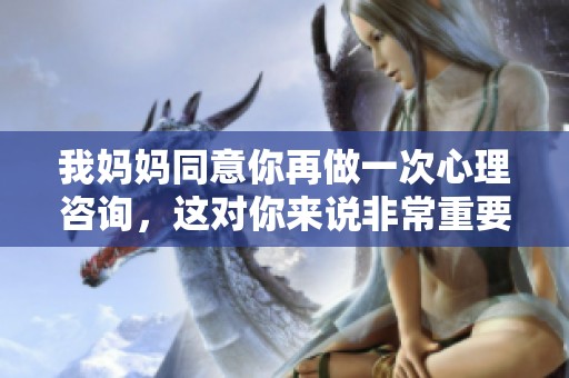 我妈妈同意你再做一次心理咨询，这对你来说非常重要。