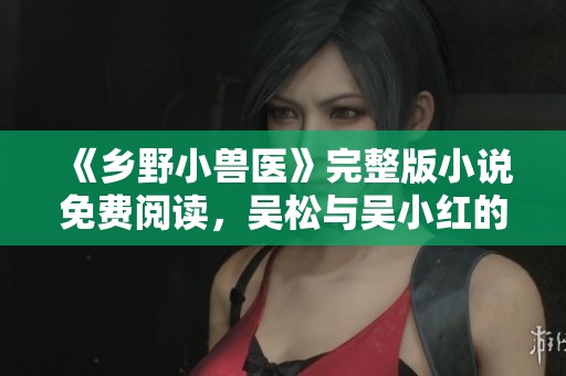 《乡野小兽医》完整版小说免费阅读，吴松与吴小红的精彩故事等你来探索