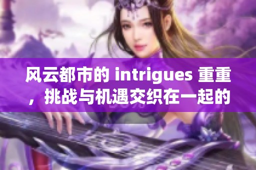 风云都市的 intrigues 重重，挑战与机遇交织在一起的精彩故事