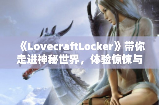 《LovecraftLocker》带你走进神秘世界，体验惊悚与奇幻的无限魅力
