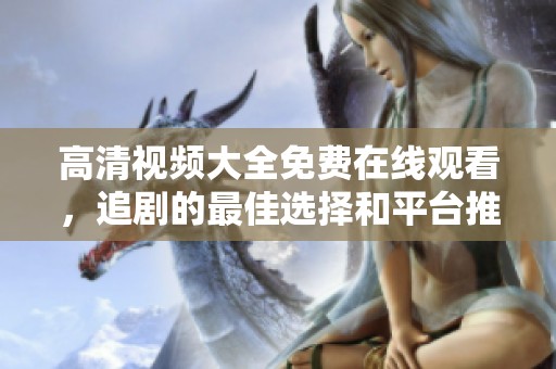 高清视频大全免费在线观看，追剧的最佳选择和平台推荐