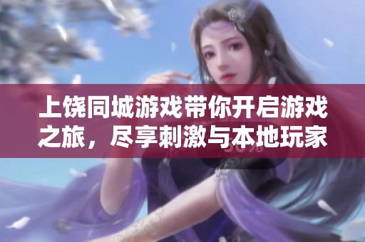 上饶同城游戏带你开启游戏之旅，尽享刺激与本地玩家的热情！