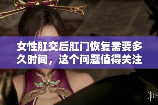 女性肛交后肛门恢复需要多久时间，这个问题值得关注与探讨。
