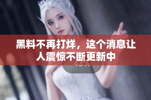 黑料不再打烊，这个消息让人震惊不断更新中