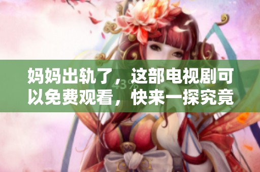 妈妈出轨了，这部电视剧可以免费观看，快来一探究竟吧