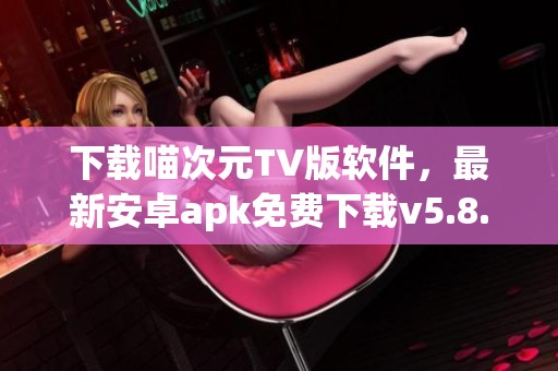 下载喵次元TV版软件，最新安卓apk免费下载v5.8.2版本，带你进入极致体验