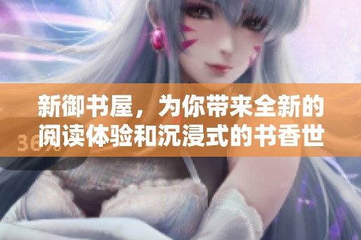 新御书屋，为你带来全新的阅读体验和沉浸式的书香世界