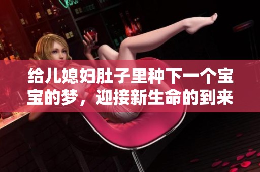 给儿媳妇肚子里种下一个宝宝的梦，迎接新生命的到来