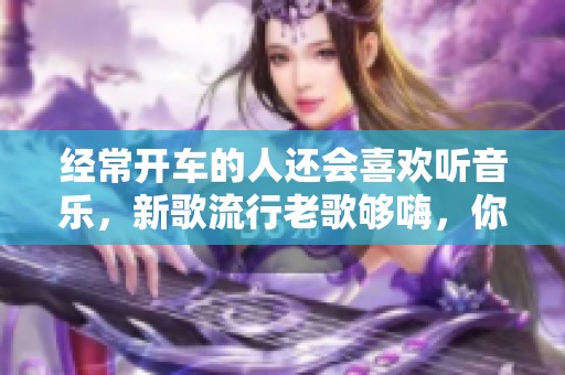 经常开车的人还会喜欢听音乐，新歌流行老歌够嗨，你准备好下载了吗