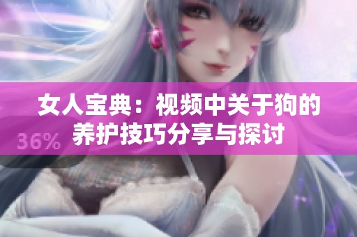 女人宝典：视频中关于狗的养护技巧分享与探讨