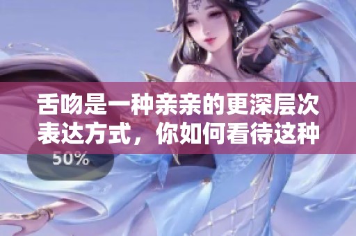 舌吻是一种亲亲的更深层次表达方式，你如何看待这种情感的表达？