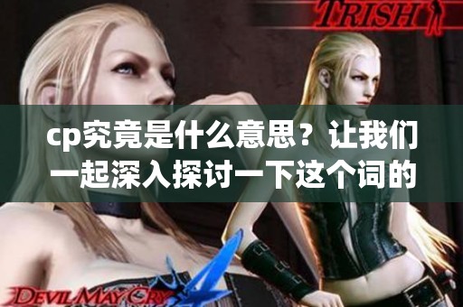 cp究竟是什么意思？让我们一起深入探讨一下这个词的含义吧！