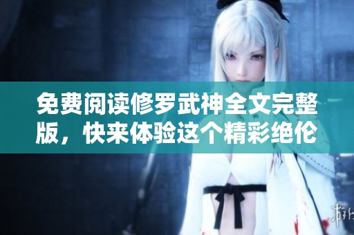 免费阅读修罗武神全文完整版，快来体验这个精彩绝伦的故事吧！