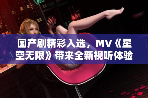 国产剧精彩入选，MV《星空无限》带来全新视听体验