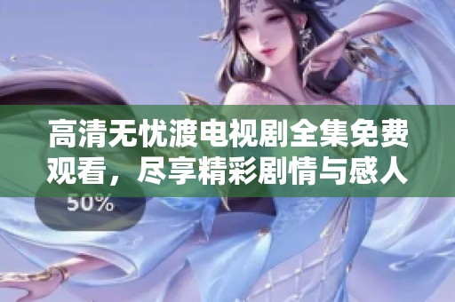 高清无忧渡电视剧全集免费观看，尽享精彩剧情与感人故事
