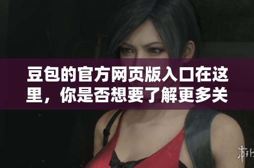 豆包的官方网页版入口在这里，你是否想要了解更多关于它的信息呢