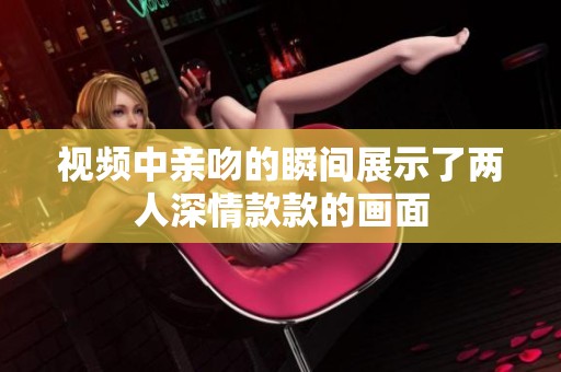 视频中亲吻的瞬间展示了两人深情款款的画面