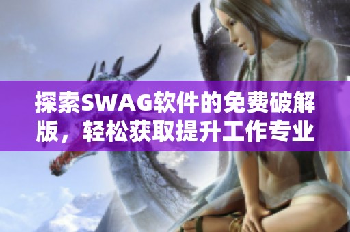 探索SWAG软件的免费破解版，轻松获取提升工作专业级工具的利器