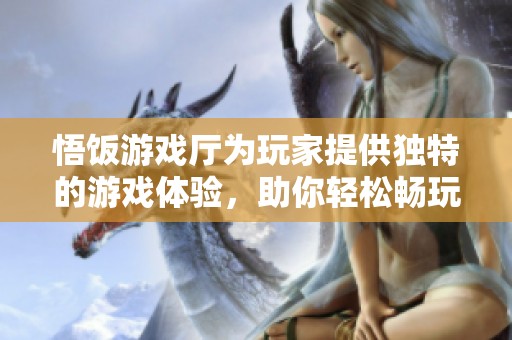 悟饭游戏厅为玩家提供独特的游戏体验，助你轻松畅玩多款热门游戏